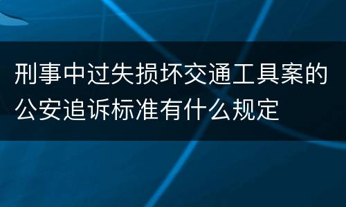 刑事中过失损坏交通工具案的公安追诉标准有什么规定