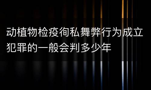 动植物检疫徇私舞弊行为成立犯罪的一般会判多少年