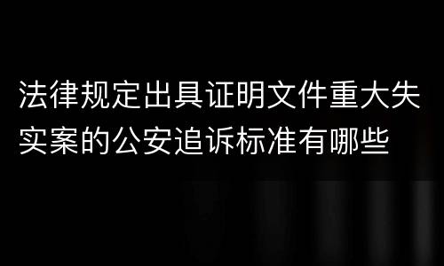 法律规定出具证明文件重大失实案的公安追诉标准有哪些