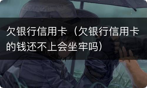 欠银行信用卡（欠银行信用卡的钱还不上会坐牢吗）