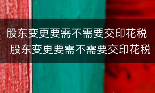 股东变更要需不需要交印花税 股东变更要需不需要交印花税费