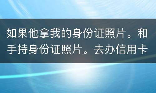 如果他拿我的身份证照片。和手持身份证照片。去办信用卡。我需要付法律责任吗