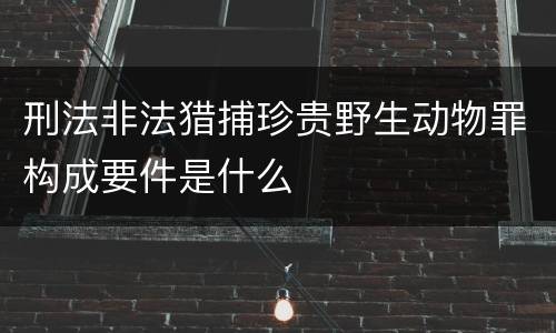 刑法非法猎捕珍贵野生动物罪构成要件是什么
