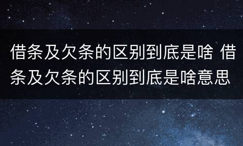 借条及欠条的区别到底是啥 借条及欠条的区别到底是啥意思