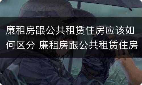 廉租房跟公共租赁住房应该如何区分 廉租房跟公共租赁住房应该如何区分图片