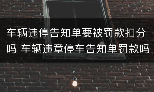 车辆违停告知单要被罚款扣分吗 车辆违章停车告知单罚款吗