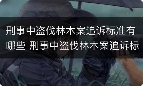 刑事中盗伐林木案追诉标准有哪些 刑事中盗伐林木案追诉标准有哪些内容