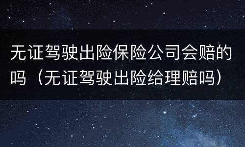无证驾驶出险保险公司会赔的吗（无证驾驶出险给理赔吗）