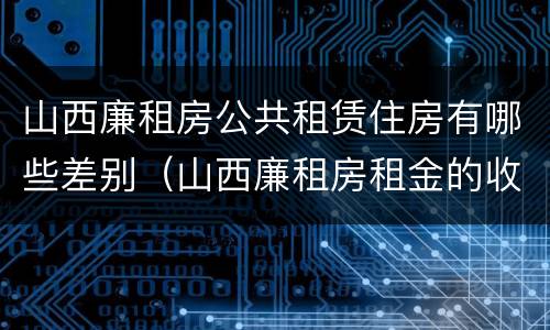 山西廉租房公共租赁住房有哪些差别（山西廉租房租金的收费标准）