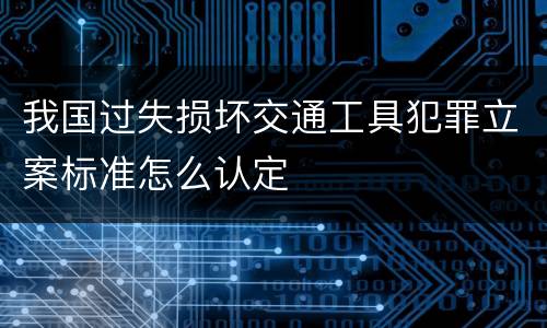 我国过失损坏交通工具犯罪立案标准怎么认定