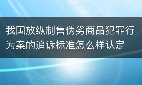我国放纵制售伪劣商品犯罪行为案的追诉标准怎么样认定