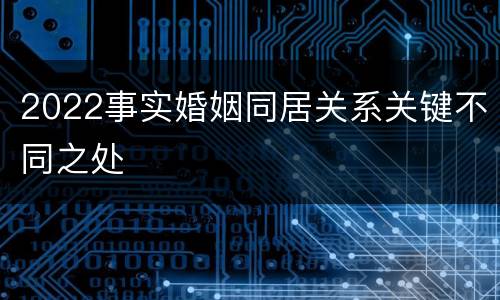 2022事实婚姻同居关系关键不同之处
