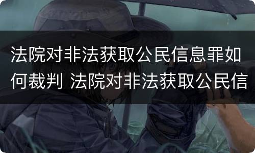 法院对非法获取公民信息罪如何裁判 法院对非法获取公民信息罪如何裁判结案