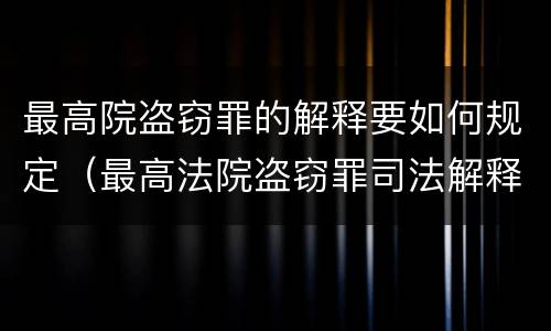 最高院盗窃罪的解释要如何规定（最高法院盗窃罪司法解释）