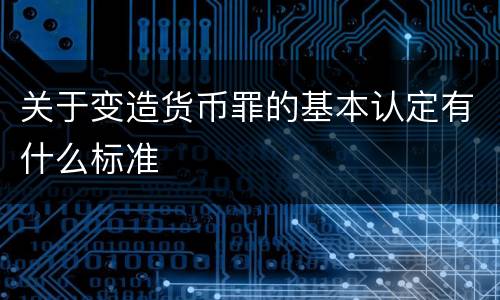 关于变造货币罪的基本认定有什么标准