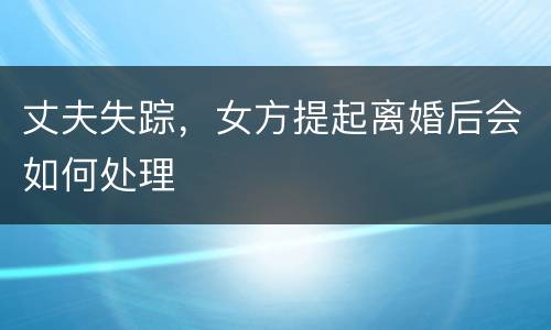 丈夫失踪，女方提起离婚后会如何处理