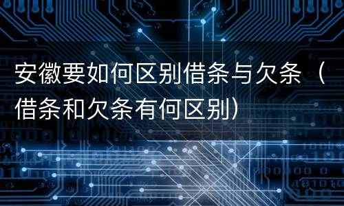 安徽要如何区别借条与欠条（借条和欠条有何区别）