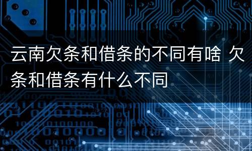 云南欠条和借条的不同有啥 欠条和借条有什么不同