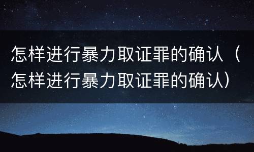 怎样进行暴力取证罪的确认（怎样进行暴力取证罪的确认）