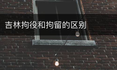 吉林拘役和拘留的区别