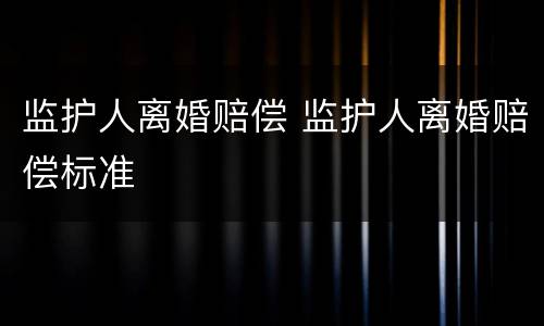 监护人离婚赔偿 监护人离婚赔偿标准