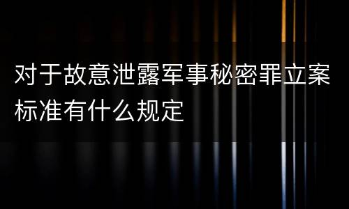 对于故意泄露军事秘密罪立案标准有什么规定