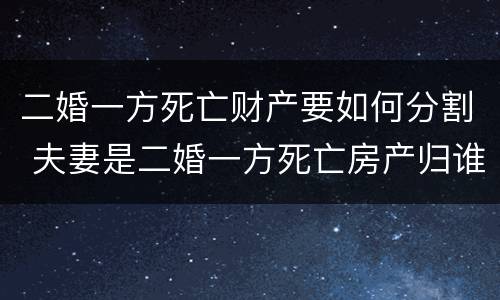 二婚一方死亡财产要如何分割 夫妻是二婚一方死亡房产归谁