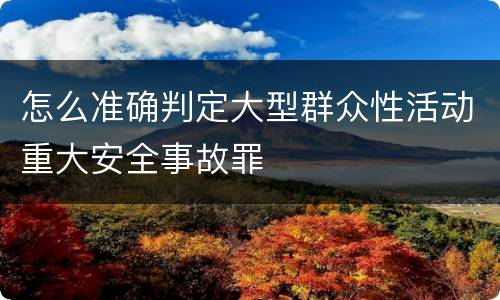 怎么准确判定大型群众性活动重大安全事故罪