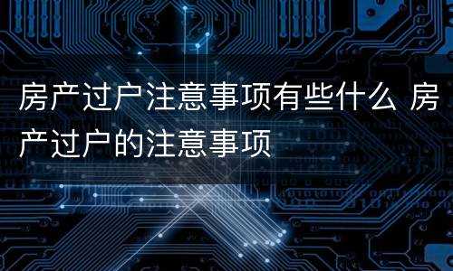 房产过户注意事项有些什么 房产过户的注意事项