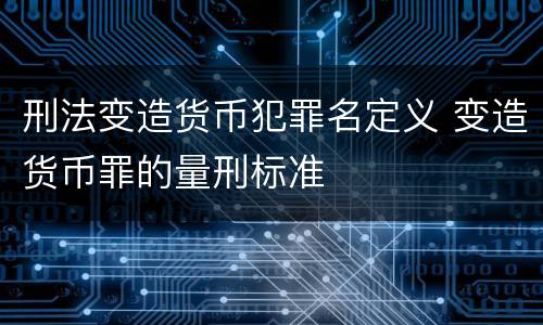 刑法变造货币犯罪名定义 变造货币罪的量刑标准