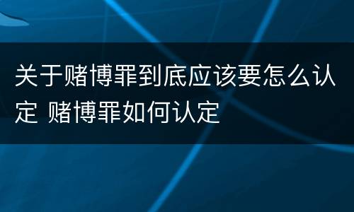 关于赌博罪到底应该要怎么认定 赌博罪如何认定