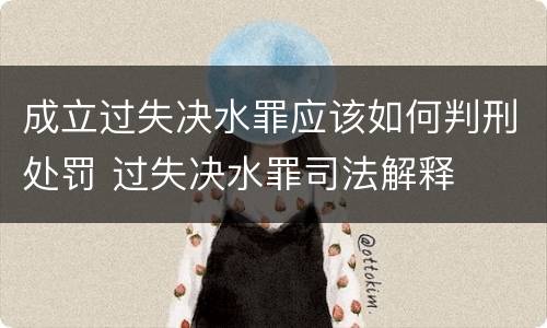 成立过失决水罪应该如何判刑处罚 过失决水罪司法解释