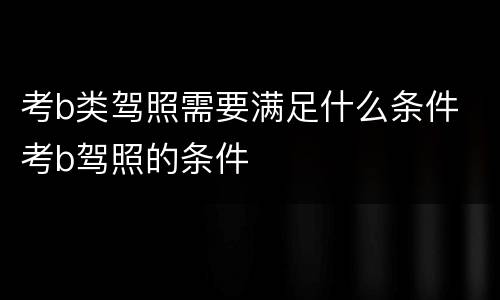 考b类驾照需要满足什么条件 考b驾照的条件