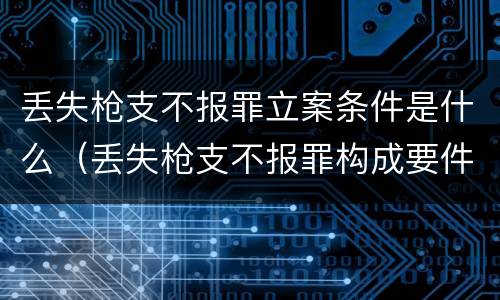 丢失枪支不报罪立案条件是什么（丢失枪支不报罪构成要件）