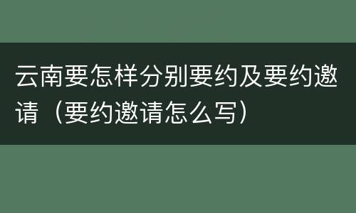 云南要怎样分别要约及要约邀请（要约邀请怎么写）