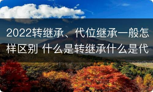 2022转继承、代位继承一般怎样区别 什么是转继承什么是代位继承