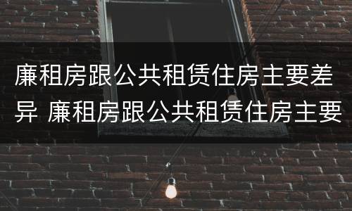 廉租房跟公共租赁住房主要差异 廉租房跟公共租赁住房主要差异有哪些