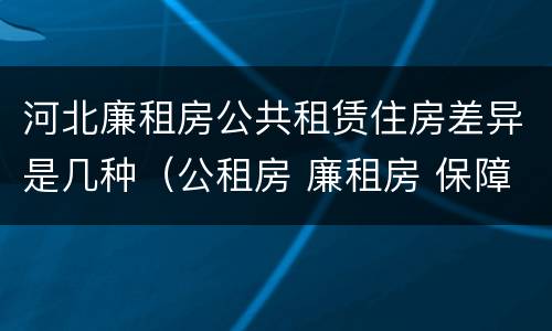 河北廉租房公共租赁住房差异是几种（公租房 廉租房 保障性住房区别）