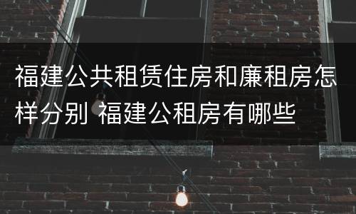 福建公共租赁住房和廉租房怎样分别 福建公租房有哪些