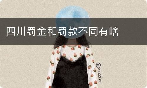 四川罚金和罚款不同有啥
