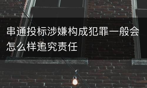串通投标涉嫌构成犯罪一般会怎么样追究责任