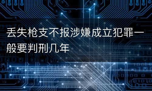 丢失枪支不报涉嫌成立犯罪一般要判刑几年