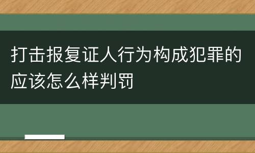 打击报复证人行为构成犯罪的应该怎么样判罚