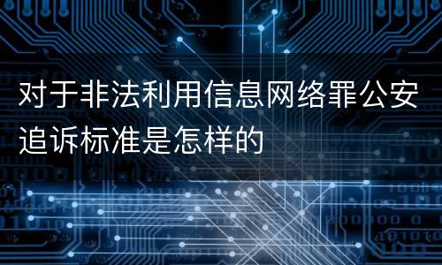 对于非法利用信息网络罪公安追诉标准是怎样的