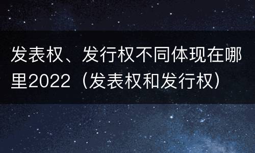 发表权、发行权不同体现在哪里2022（发表权和发行权）
