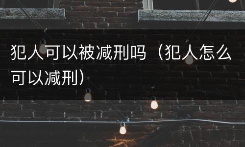 犯人可以被减刑吗（犯人怎么可以减刑）