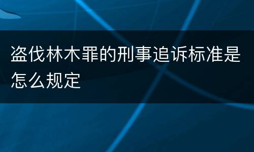 盗伐林木罪的刑事追诉标准是怎么规定