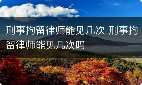 刑事拘留律师能见几次 刑事拘留律师能见几次吗