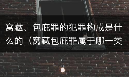 窝藏、包庇罪的犯罪构成是什么的（窝藏包庇罪属于哪一类犯罪）