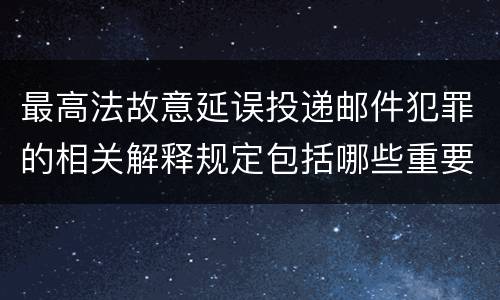 最高法故意延误投递邮件犯罪的相关解释规定包括哪些重要内容